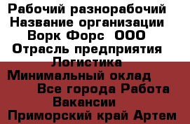 Рабочий-разнорабочий › Название организации ­ Ворк Форс, ООО › Отрасль предприятия ­ Логистика › Минимальный оклад ­ 28 000 - Все города Работа » Вакансии   . Приморский край,Артем г.